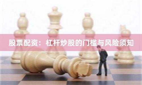 股票配资：杠杆炒股的门槛与风险须知