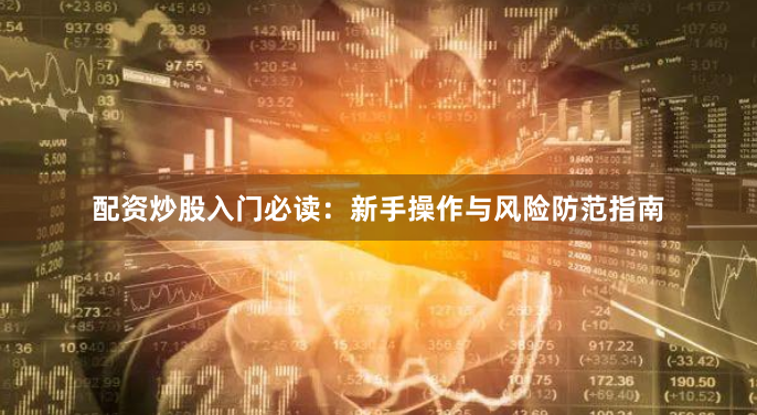 配资炒股入门必读：新手操作与风险防范指南