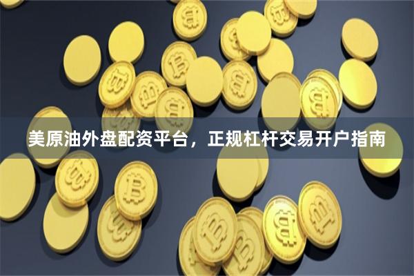 美原油外盘配资平台，正规杠杆交易开户指南