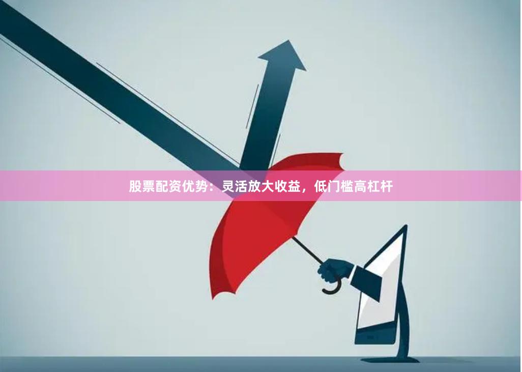 股票配资优势：灵活放大收益，低门槛高杠杆
