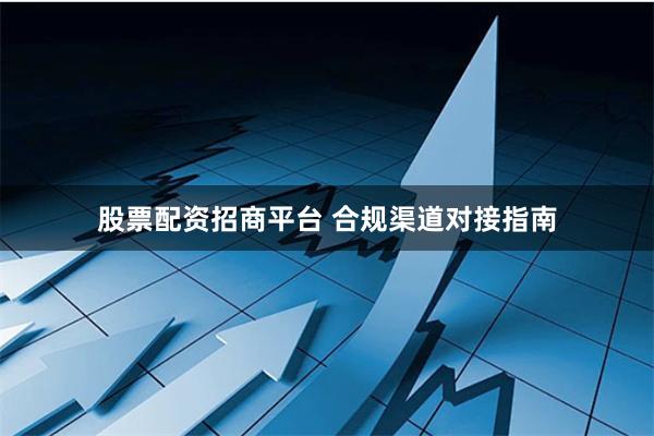 股票配资招商平台 合规渠道对接指南