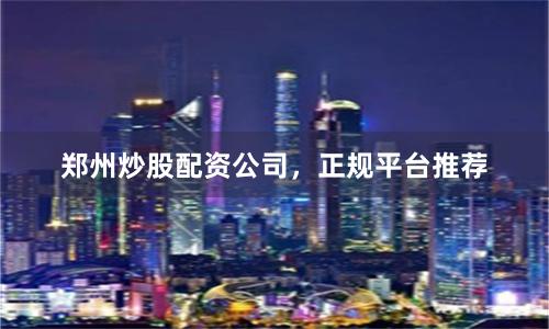 郑州炒股配资公司,正规平台推荐