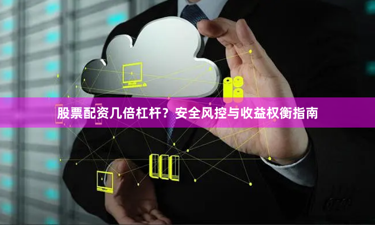 股票配资几倍杠杆？安全风控与收益权衡指南