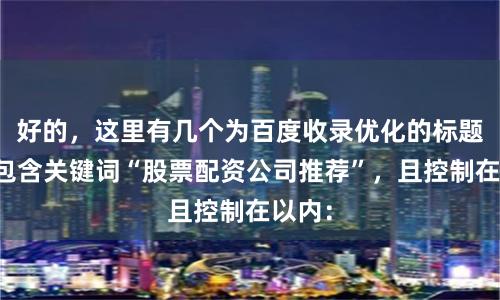 好的，这里有几个为百度收录优化的标题，均包含关键词“股票配资公司推荐”，且控制在以内：