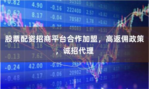 股票配资招商平台合作加盟，高返佣政策，诚招代理