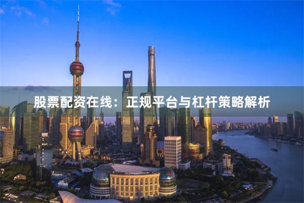 股票配资在线：正规平台与杠杆策略解析