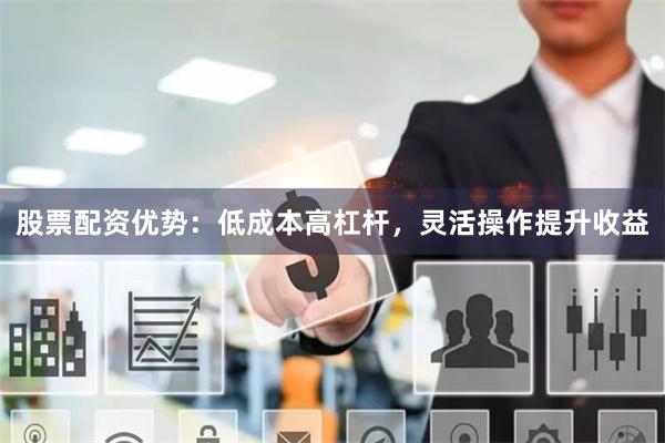 股票配资优势:低成本高杠杆,灵活操作提升收益