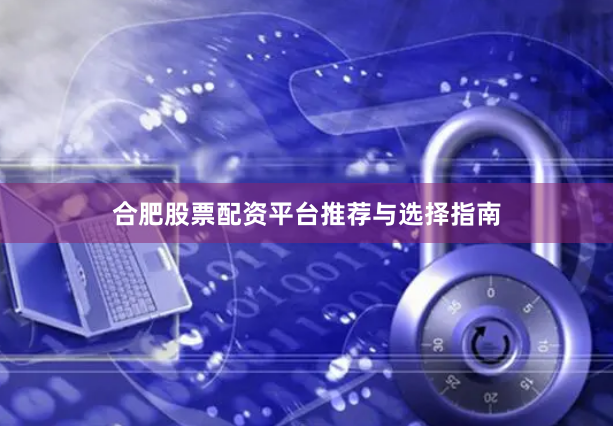 合肥股票配资平台推荐与选择指南