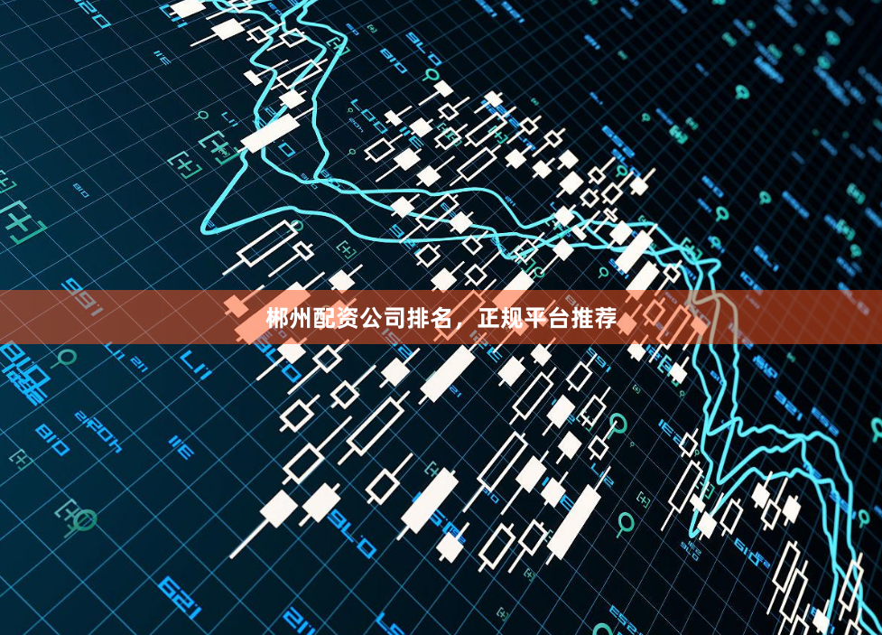 郴州配资公司排名，正规平台推荐
