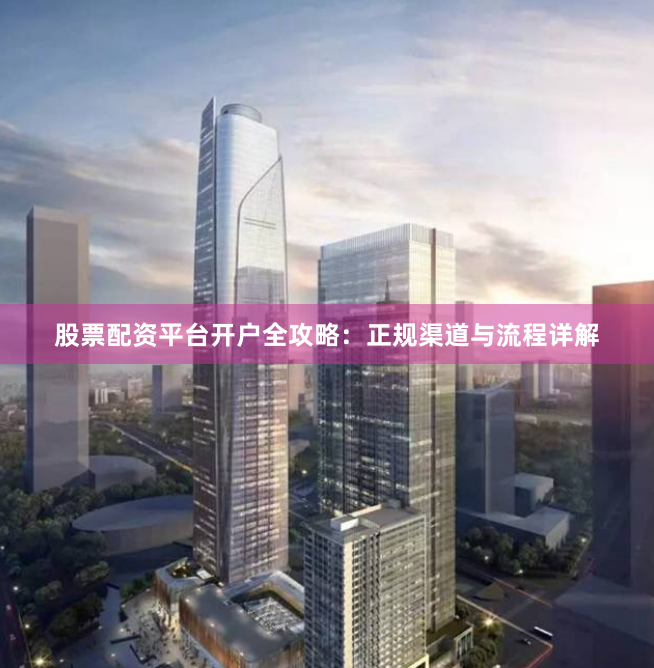 股票配资平台开户全攻略：正规渠道与流程详解