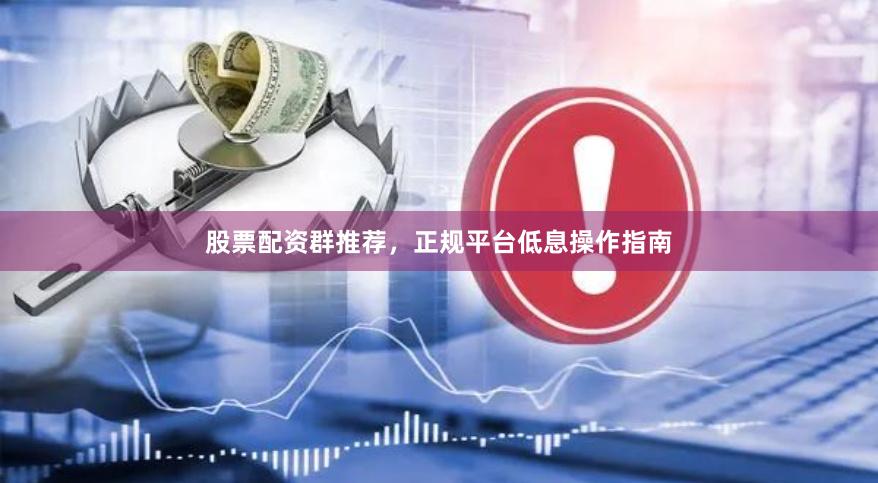 股票配资群推荐，正规平台低息操作指南