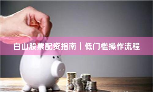 白山股票配资指南｜低门槛操作流程