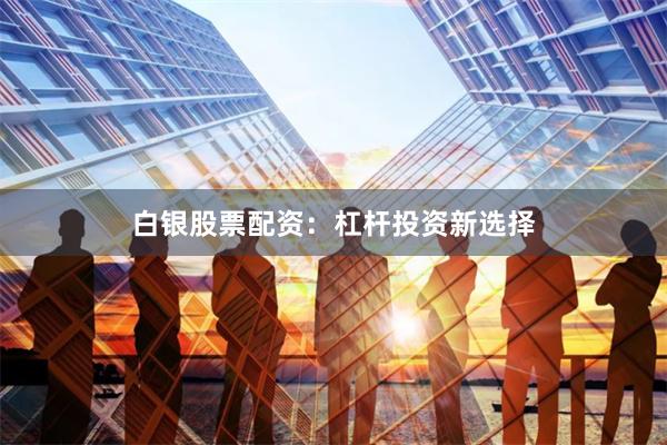 白银股票配资：杠杆投资新选择