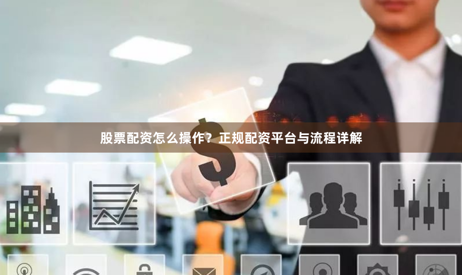 股票配资怎么操作？正规配资平台与流程详解