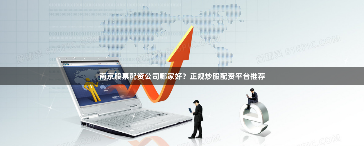 南京股票配资公司哪家好？正规炒股配资平台推荐