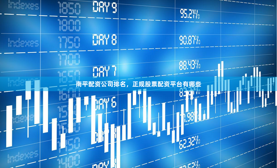 南平配资公司排名，正规股票配资平台有哪些
