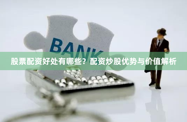股票配资好处有哪些？配资炒股优势与价值解析