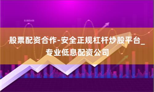 股票配资合作-安全正规杠杆炒股平台_专业低息配资公司