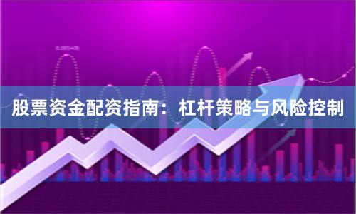 股票资金配资指南：杠杆策略与风险控制