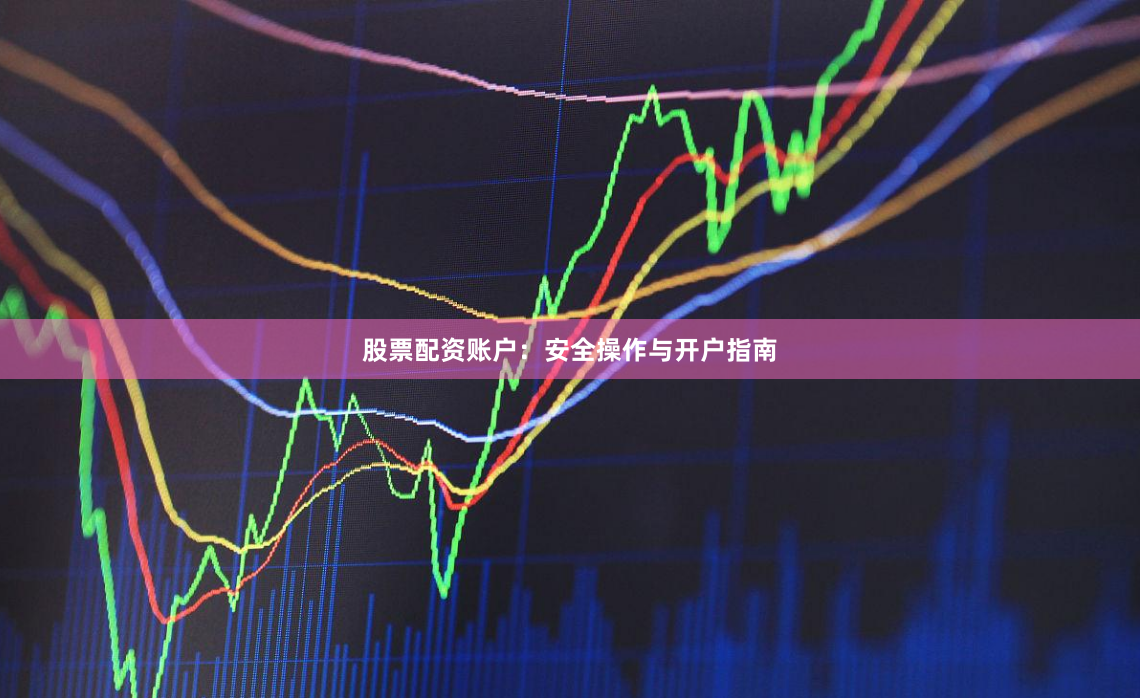 股票配资账户：安全操作与开户指南