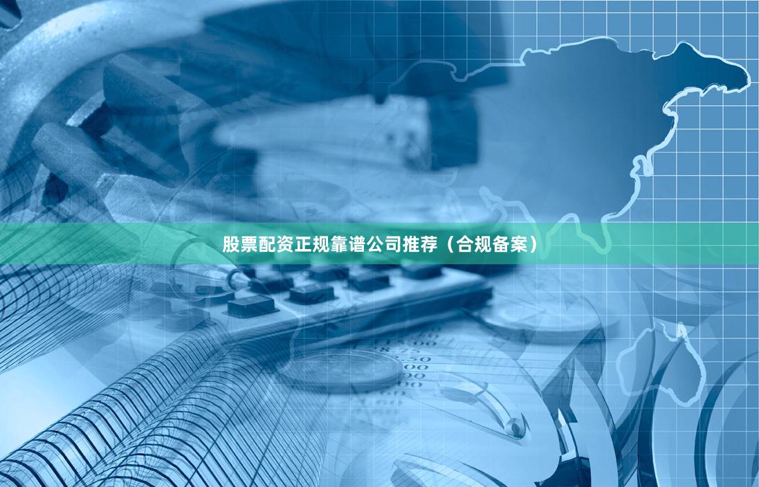 股票配资正规靠谱公司推荐（合规备案）