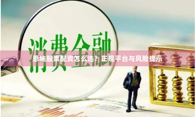 恩施股票配资怎么选？正规平台与风险提示