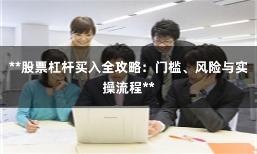 **股票杠杆买入全攻略：门槛、风险与实操流程**