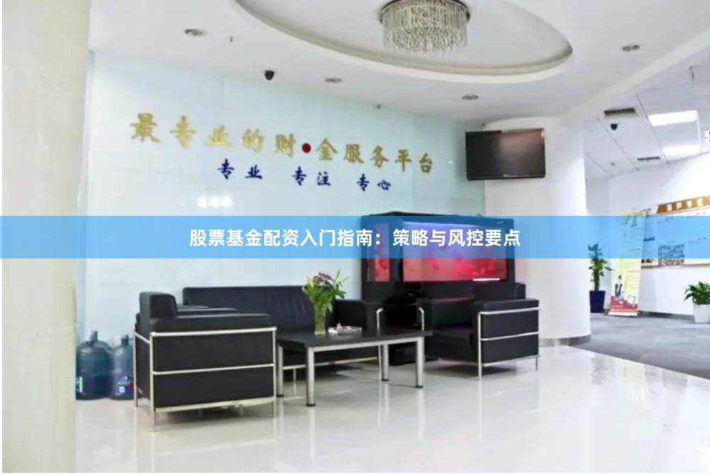股票基金配资入门指南：策略与风控要点