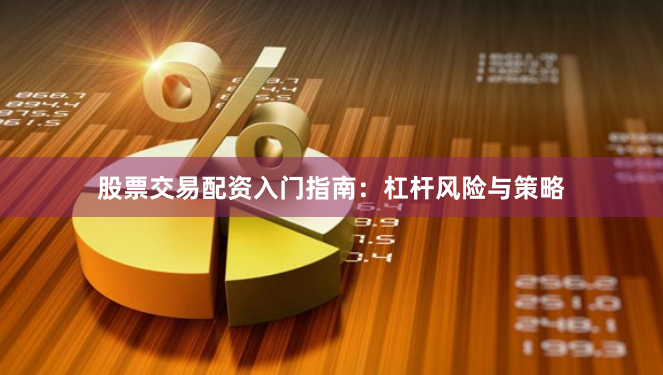 股票交易配资入门指南：杠杆风险与策略