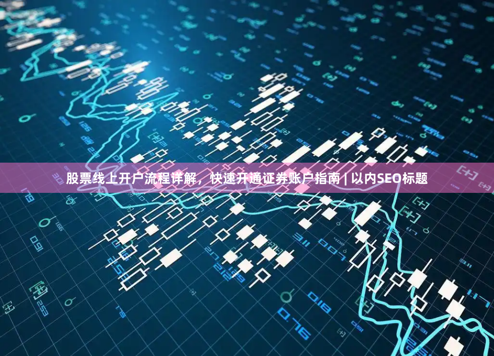 股票线上开户流程详解，快速开通证券账户指南 | 以内SEO标题