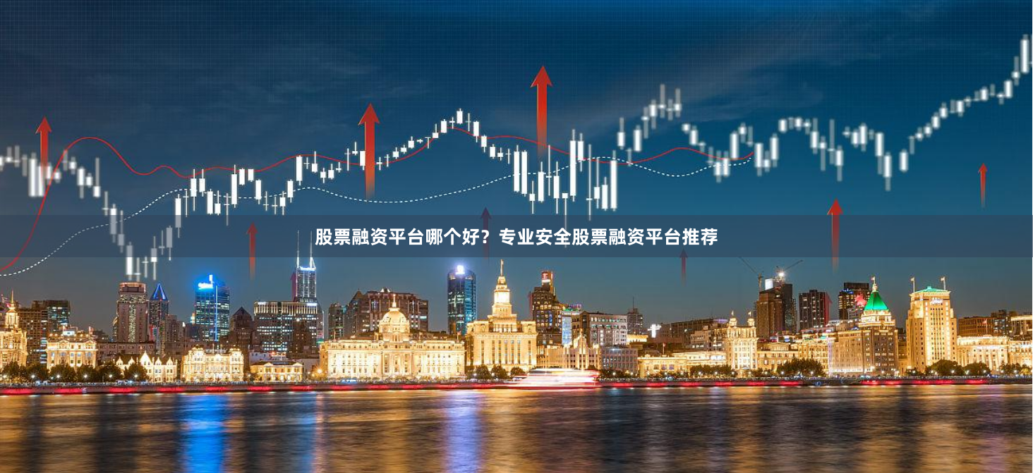 股票融资平台哪个好？专业安全股票融资平台推荐
