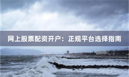 网上股票配资开户：正规平台选择指南