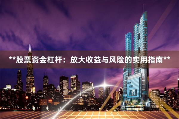 **股票资金杠杆：放大收益与风险的实用指南**
